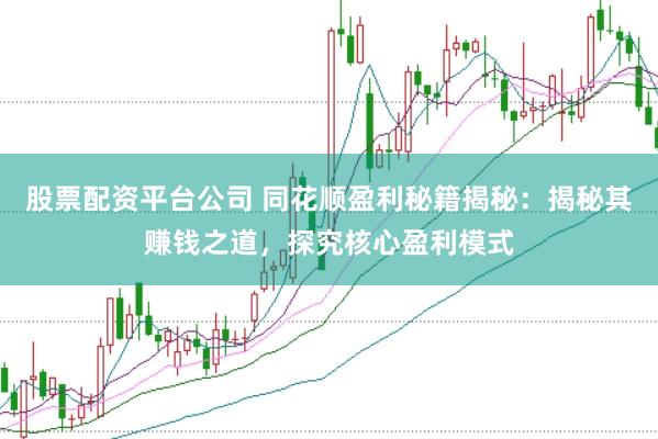 股票配资平台公司 同花顺盈利秘籍揭秘：揭秘其赚钱之道，探究核心盈利模式