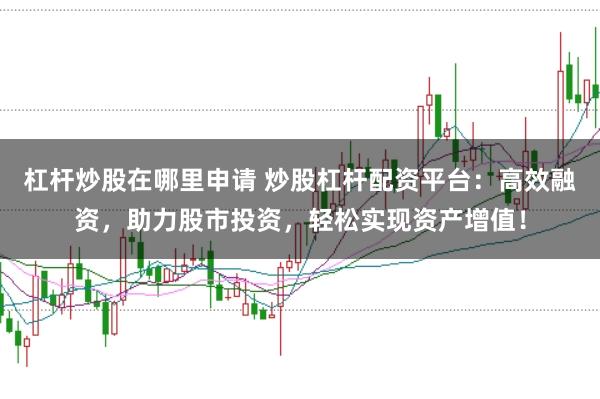 杠杆炒股在哪里申请 炒股杠杆配资平台：高效融资，助力股市投资，轻松实现资产增值！