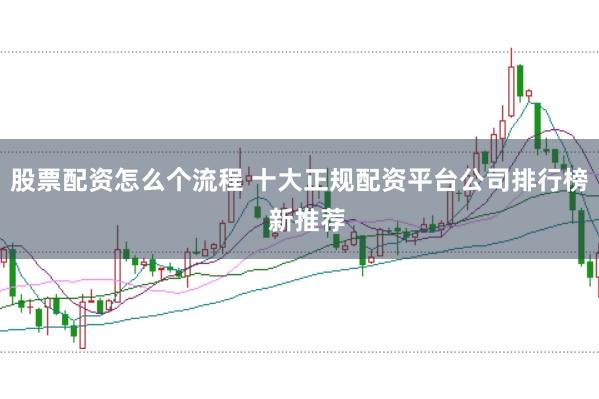 股票配资怎么个流程 十大正规配资平台公司排行榜  新推荐