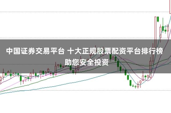 中国证券交易平台 十大正规股票配资平台排行榜  助您安全投资