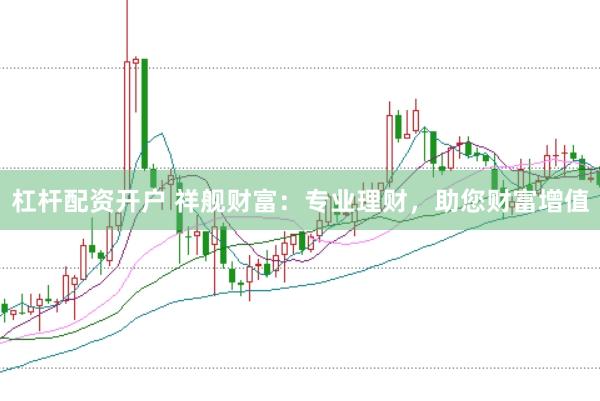 杠杆配资开户 祥舰财富：专业理财，助您财富增值