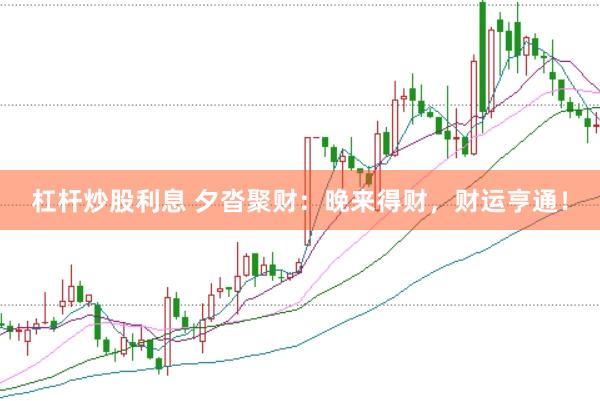 杠杆炒股利息 夕沓聚财：晚来得财，财运亨通！