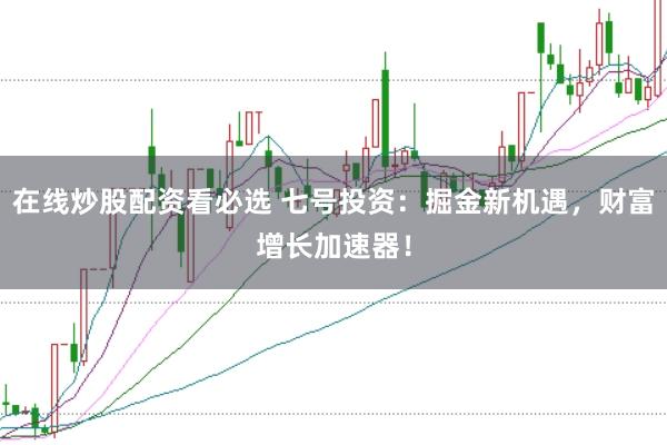 在线炒股配资看必选 七号投资：掘金新机遇，财富增长加速器！