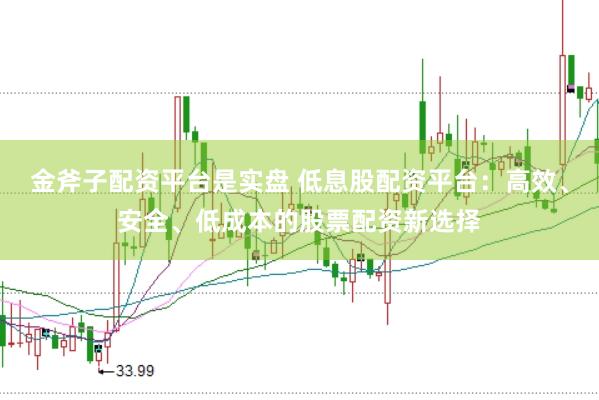 金斧子配资平台是实盘 低息股配资平台：高效、安全、低成本的股票配资新选择