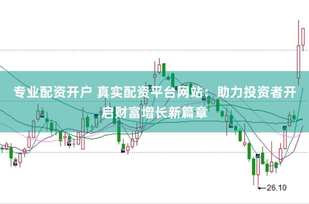 专业配资开户 真实配资平台网站：助力投资者开启财富增长新篇章