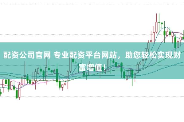配资公司官网 专业配资平台网站，助您轻松实现财富增值！