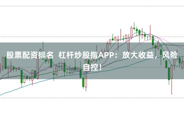 股票配资排名  杠杆炒股指APP：放大收益，风险自控！