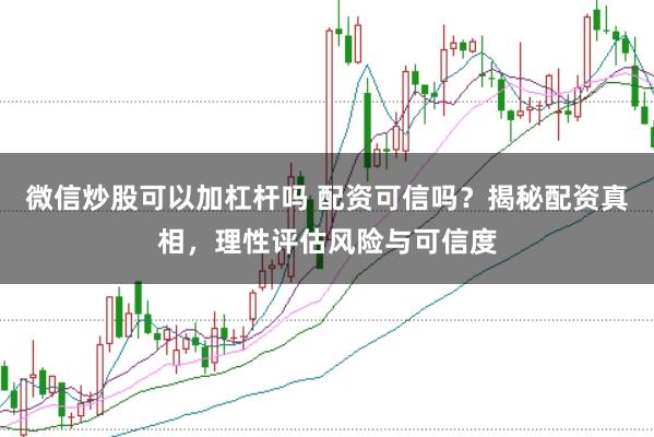 微信炒股可以加杠杆吗 配资可信吗？揭秘配资真相，理性评估风险与可信度