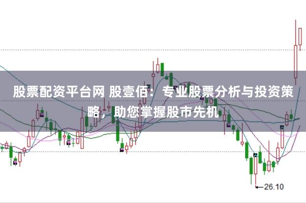 股票配资平台网 股壹佰：专业股票分析与投资策略，助您掌握股市先机