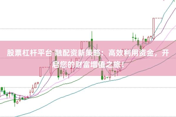 股票杠杆平台 融配资新策略：高效利用资金，开启您的财富增值之旅！
