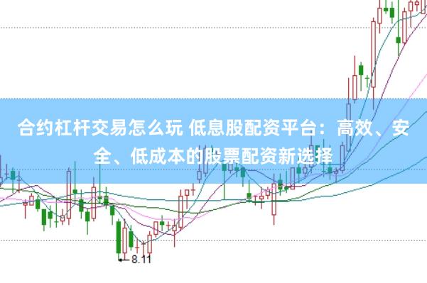 合约杠杆交易怎么玩 低息股配资平台：高效、安全、低成本的股票配资新选择