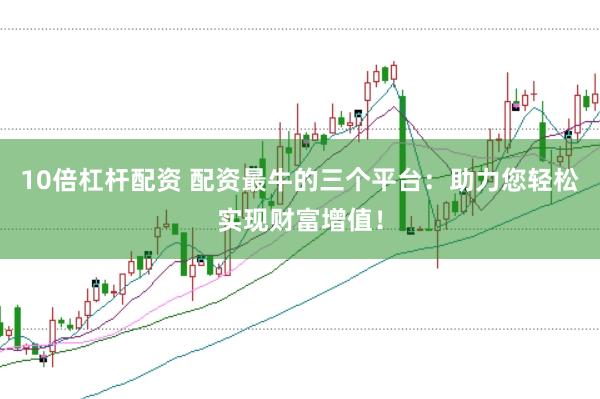 10倍杠杆配资 配资最牛的三个平台：助力您轻松实现财富增值！
