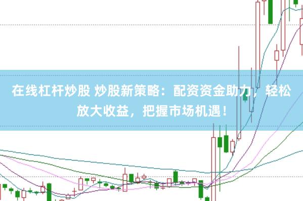在线杠杆炒股 炒股新策略：配资资金助力，轻松放大收益，把握市场机遇！