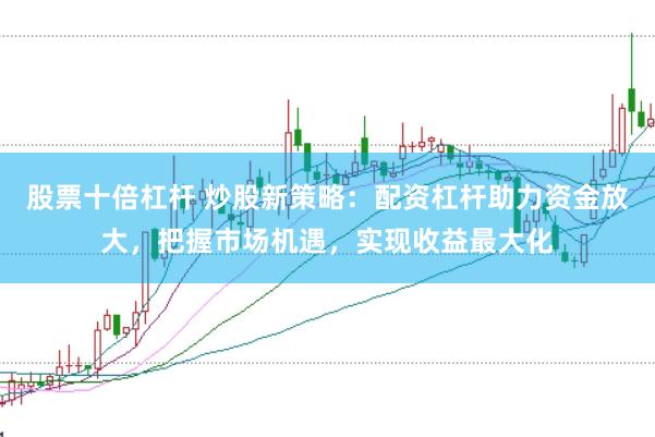 股票十倍杠杆 炒股新策略：配资杠杆助力资金放大，把握市场机遇，实现收益最大化