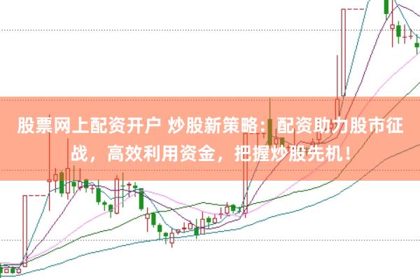 股票网上配资开户 炒股新策略：配资助力股市征战，高效利用资金，把握炒股先机！
