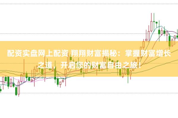 配资实盘网上配资 翔翔财富揭秘：掌握财富增长之道，开启您的财富自由之旅！
