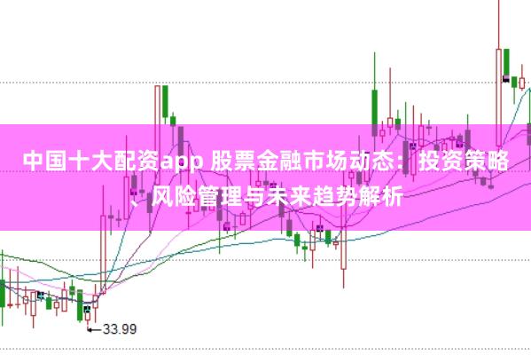 中国十大配资app 股票金融市场动态：投资策略、风险管理与未来趋势解析