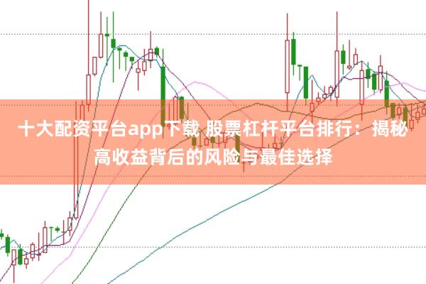 十大配资平台app下载 股票杠杆平台排行：揭秘高收益背后的风险与最佳选择