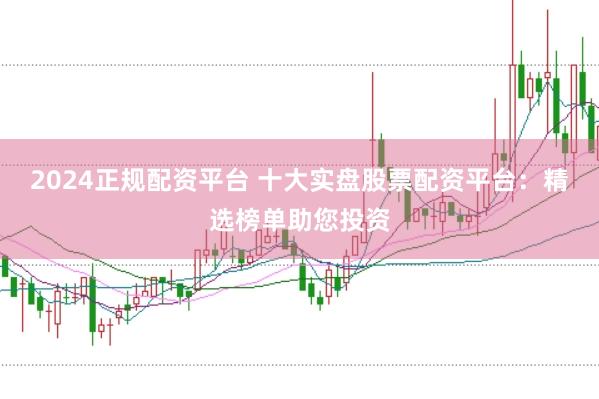 2024正规配资平台 十大实盘股票配资平台：精选榜单助您投资