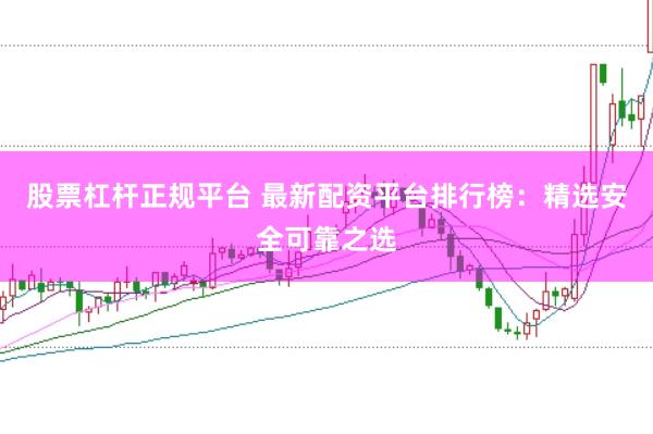 股票杠杆正规平台 最新配资平台排行榜：精选安全可靠之选
