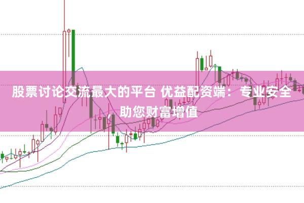 股票讨论交流最大的平台 优益配资端：专业安全，助您财富增值