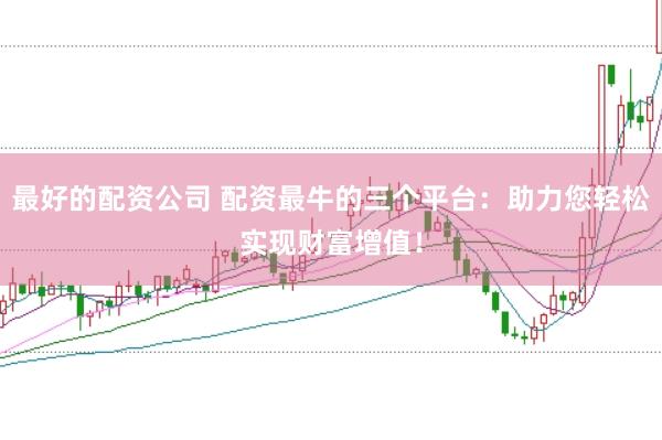 最好的配资公司 配资最牛的三个平台：助力您轻松实现财富增值！