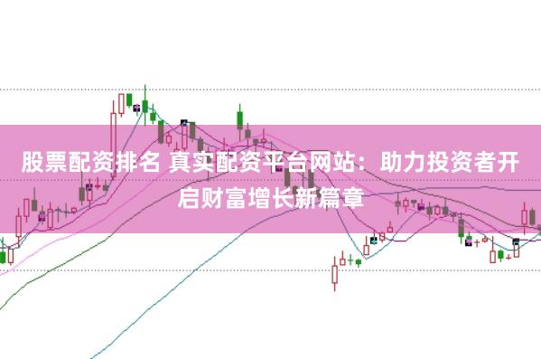 股票配资排名 真实配资平台网站：助力投资者开启财富增长新篇章