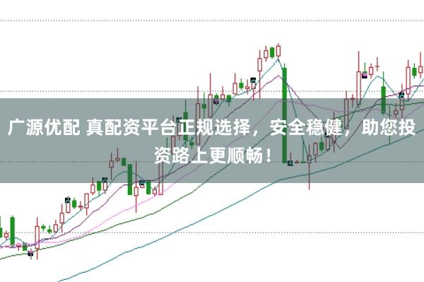 广源优配 真配资平台正规选择，安全稳健，助您投资路上更顺畅！