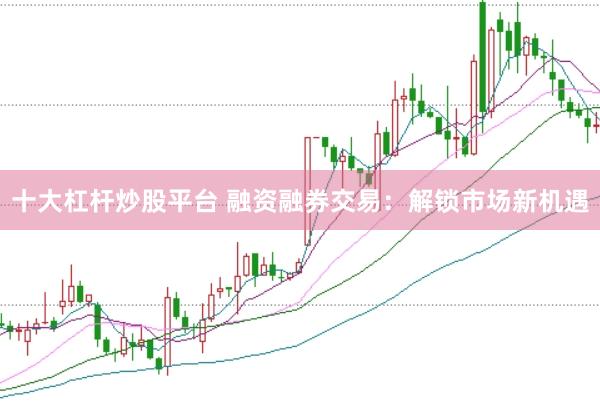 十大杠杆炒股平台 融资融券交易：解锁市场新机遇