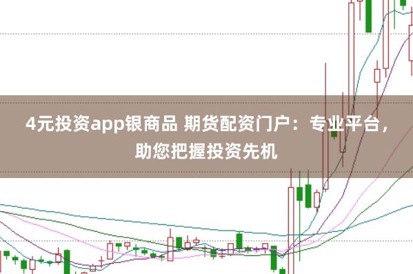 4元投资app银商品 期货配资门户：专业平台，助您把握投资先机