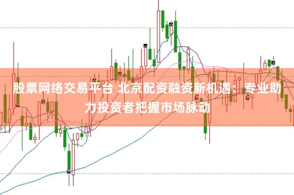 股票网络交易平台 北京配资融资新机遇：专业助力投资者把握市场脉动