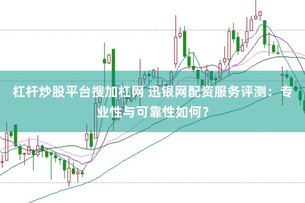 杠杆炒股平台搜加杠网 迅银网配资服务评测：专业性与可靠性如何？