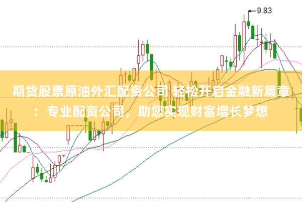 期货股票原油外汇配资公司 轻松开启金融新篇章：专业配资公司，助您实现财富增长梦想