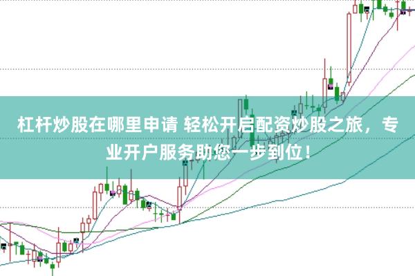 杠杆炒股在哪里申请 轻松开启配资炒股之旅，专业开户服务助您一步到位！