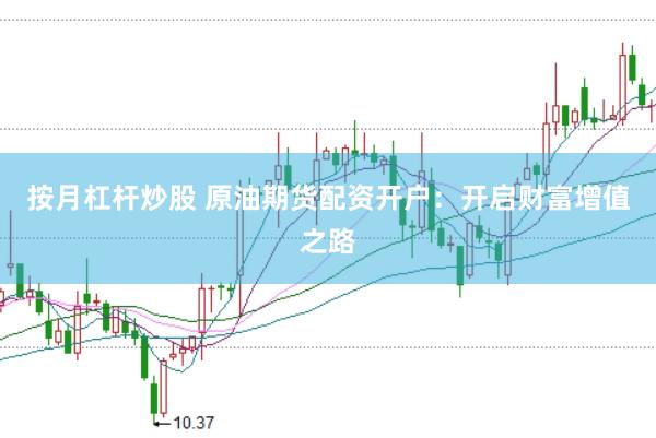 按月杠杆炒股 原油期货配资开户：开启财富增值之路