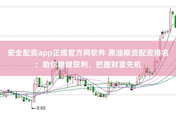 安全配资app正规官方网软件 原油期货配资排名：助你稳健获利，把握财富先机