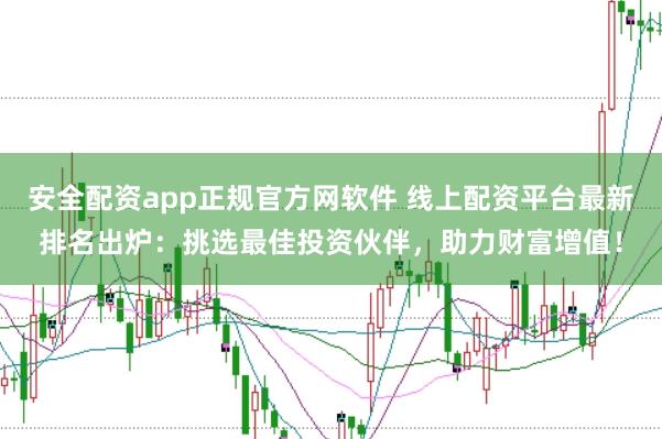 安全配资app正规官方网软件 线上配资平台最新排名出炉：挑选最佳投资伙伴，助力财富增值！