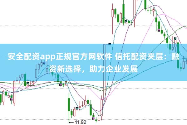 安全配资app正规官方网软件 信托配资夹层：融资新选择，助力企业发展