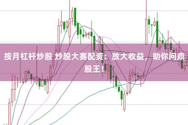 按月杠杆炒股 炒股大赛配资：放大收益，助你问鼎股王！