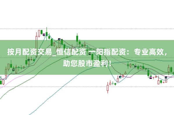 按月配资交易_恒信配资 一阳指配资：专业高效，助您股市盈利！