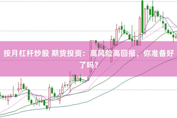 按月杠杆炒股 期货投资：高风险高回报，你准备好了吗？