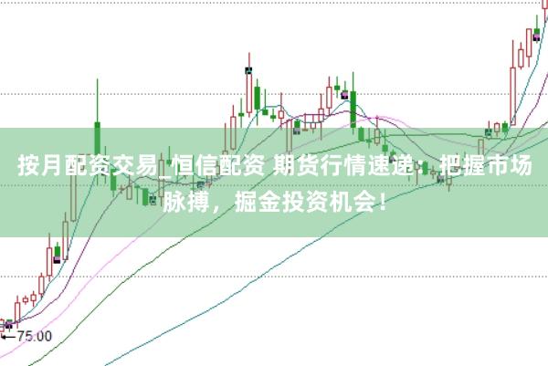 按月配资交易_恒信配资 期货行情速递：把握市场脉搏，掘金投资机会！