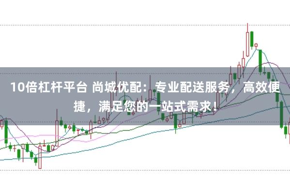 10倍杠杆平台 尚城优配：专业配送服务，高效便捷，满足您的一站式需求！