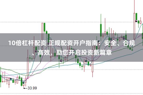 10倍杠杆配资 正规配资开户指南：安全、合规、高效，助您开启投资新篇章