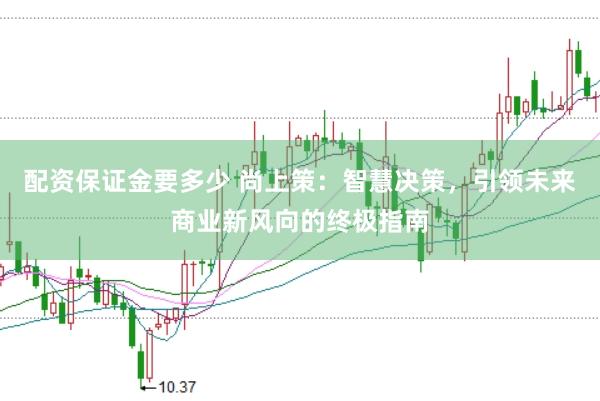 配资保证金要多少 尚上策：智慧决策，引领未来商业新风向的终极指南