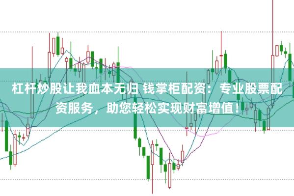 杠杆炒股让我血本无归 钱掌柜配资：专业股票配资服务，助您轻松实现财富增值！