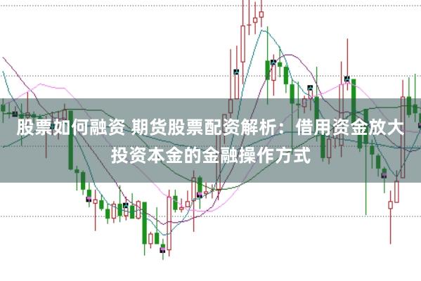 股票如何融资 期货股票配资解析：借用资金放大投资本金的金融操作方式