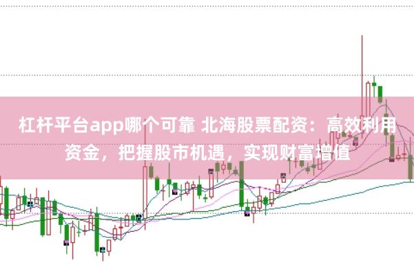 杠杆平台app哪个可靠 北海股票配资：高效利用资金，把握股市机遇，实现财富增值