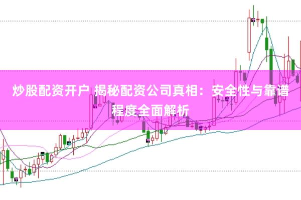 炒股配资开户 揭秘配资公司真相：安全性与靠谱程度全面解析