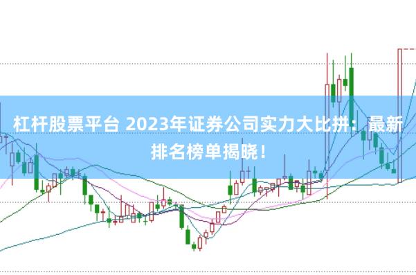 杠杆股票平台 2023年证券公司实力大比拼：最新排名榜单揭晓！